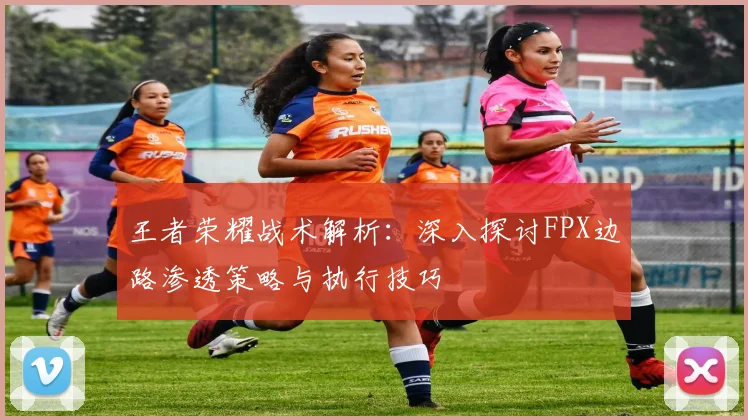 王者荣耀战术解析：深入探讨FPX边路渗透策略与执行技巧