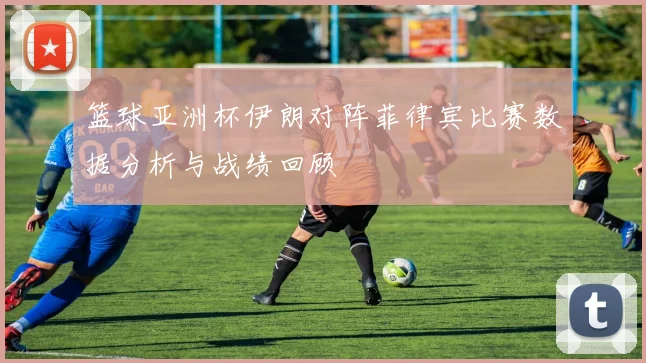 篮球亚洲杯伊朗对阵菲律宾比赛数据分析与战绩回顾