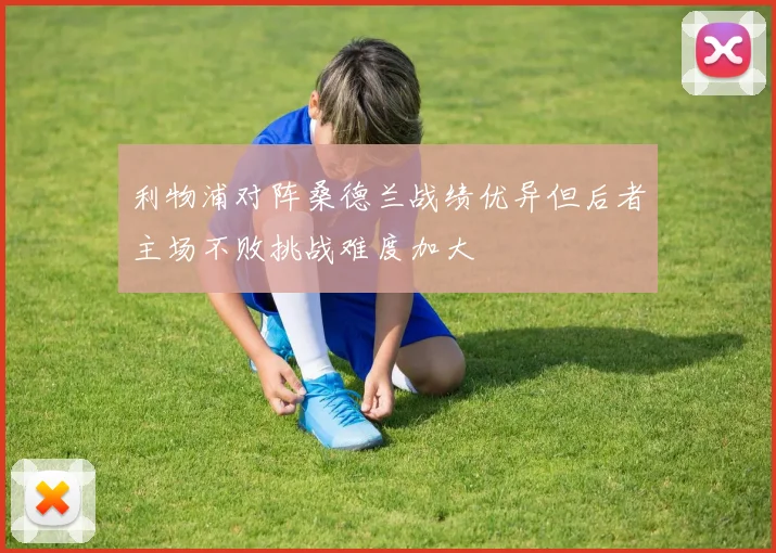 利物浦对阵桑德兰战绩优异但后者主场不败挑战难度加大