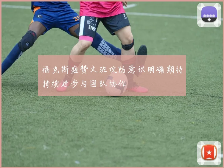 福克斯盛赞文班攻防意识明确期待持续进步与团队协作