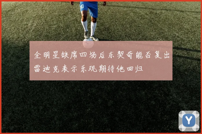 全明星缺席四场后东契奇能否复出雷迪克表示乐观期待他回归
