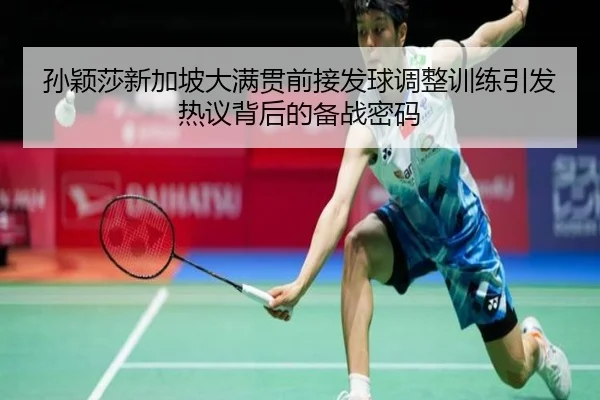 孙颖莎新加坡大满贯前接发球调整训练引发热议背后的备战密码