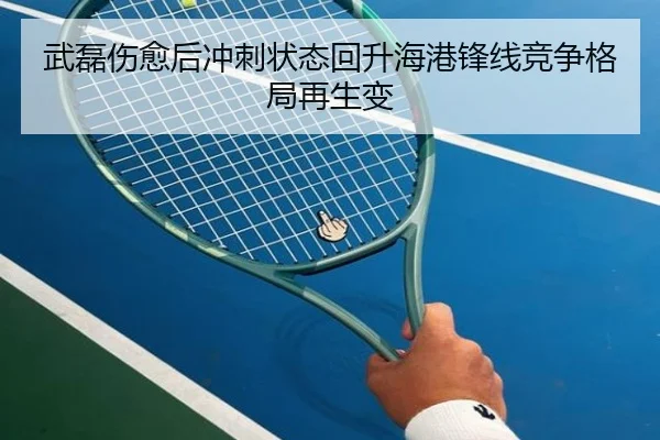 武磊伤愈后冲刺状态回升海港锋线竞争格局再生变